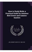 How to Study Birds; A Practical Guide for Amateur Bird-Lovers and Camera-Hunters