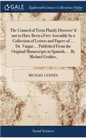 The Council of Trent Plainly Discover'd Not to Have Been a Free Assembly by a Collection of Letters and Papers of ... Dr. Vargas ... Published from the Original Manuscripts in Spanish, ... by Michael Geddes,