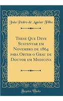 These Que Deve Sustentar Em Novembro de 1864 Para Obter O Grau de Doutor Em Medicina (Classic Reprint)