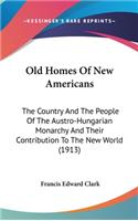 Old Homes Of New Americans: The Country And The People Of The Austro-Hungarian Monarchy And Their Contribution To The New World (1913)