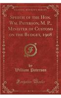 Speech of the Hon. Wm. Paterson, M. P., Minister of Customs on the Budget, 1908 (Classic Reprint)