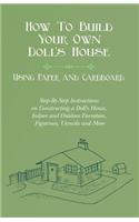 How To Build Your Own Doll's House, Using Paper and Cardboard. Step-By-Step Instructions on Constructing a Doll's House, Indoor and Outdoor Furniture, Figurines, Utencils and More