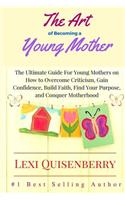 Art of Becoming a Young Mother: The Ultimate Guide For Young Mothers on How to Overcome Criticism, Gain Confidence, Build Faith, Find Your Purpose & Conquer Motherhood