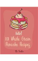 Hello! 101 Whole Grain Pancake Recipes: Best Whole Grain Pancake Cookbook Ever For Beginners [Kids Pancake Cookbook, Overnight Oatmeal Cookbook, Simply Vegan Cookbook, Banana Bread Recipe](1 Whole Grain Pancake Recipes)