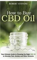 How To Buy CDB Oil: Your Ultimate Guide to Choosing the Right CBD Oil to Alleviate Pain, Anxiety and Other Ailments