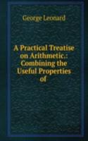 Practical Treatise on Arithmetic.: Combining the Useful Properties of .