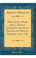 Marysienka, Marie de la Grange d'Arquien, Queen of Poland, and Wife of Sobieski, 1641-1716 (Classic Reprint)