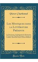 Les Mystiques dans la Littérature Présente: Les Précurseurs, A la Recherche du Mysticisme, A Travers les Chapelles Mystiques, Croyants ou Crédules, Mysticisme Épars, le Jeune Idéalisme (Classic Reprint)