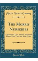 The Morris Nurseries: Ornamental Trees, Shrubs, Vines and Plants; Fruit Trees and Small Fruits (Classic Reprint)