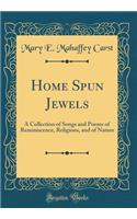 Home Spun Jewels: A Collection of Songs and Poems of Reminiscence, Religious, and of Nature (Classic Reprint)