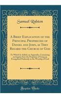 A Brief Explication of the Principal Prophecies of Daniel and John, as They Regard the Church of God: To Which Is Added, an Appendix, Containing an Inquiry Into the Propriety of Using an Evangelical Psalmody in the Worship of God (Classic Reprint)