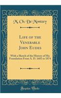 Life of the Venerable John Eudes: With a Sketch of the History of His Foundation from A. D. 1601 to 1874 (Classic Reprint): With a Sketch of the History of His Foundation from A. D. 1601 to 1874 (Classic Reprint)