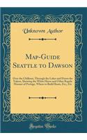Map-Guide Seattle to Dawson: Over the Chilkoot, Through the Lakes and Down the Yukon, Showing the White Horse and Other Rapids Manner of Portage, Where to Build Boats, Etc;, Etc (Classic Reprint)