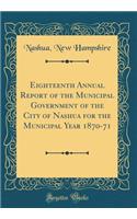 Eighteenth Annual Report of the Municipal Government of the City of Nashua for the Municipal Year 1870-71 (Classic Reprint)