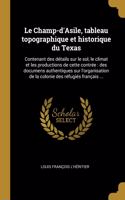 Champ-d'Asile, tableau topographique et historique du Texas: Contenant des détails sur le sol, le climat et les productions de cette contrée: des documens authentiques sur l'organisation de la colonie des réfu