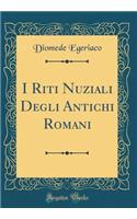 I Riti Nuziali Degli Antichi Romani (Classic Reprint)