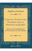 Code de l'Instruction Publique dans la Province de Québec: Étant une Compilation des Divers Statuts sur cette Matière (Classic Reprint)