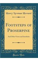 Footsteps of Proserpine: And Other Verses and Interludes (Classic Reprint)