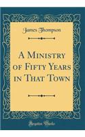 A Ministry of Fifty Years in That Town (Classic Reprint)