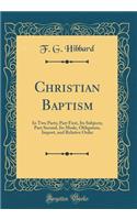 Christian Baptism: In Two Parts; Part First, Its Subjects; Part Second, Its Mode, Obligation, Import, and Relative Order (Classic Reprint)