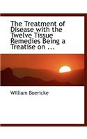 The Treatment of Disease with the Twelve Tissue Remedies Being a Treatise on ...