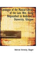Catalogue of the Musical Library of the Late Wm. Euing Bequeathed to Anderson's University, Glasgow