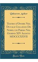 Teatro d'Onore Nel Ducale Collegio De Nobili di Parma Nel Giorno XIV Agosto MDCCCXXVII (Classic Reprint)