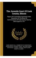 Juvenile Court Of Cook County, Illinois: Report Of A Committee Appointed Under Resolution Of The Board Of Commissioners Of Cook County, Bearing Date August 8, 1911