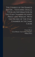 Charge of Sir Francis Bacon ... Touching Duells, Vpon an Information in the Star-Chamber Against Priest and Wright. With the Decree of the Star-Chamber in the Same Cause