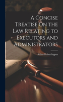 Concise Treatise On the Law Relating to Executors and Administrators