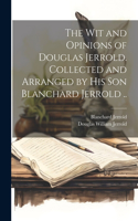wit and Opinions of Douglas Jerrold. Collected and Arranged by his son Blanchard Jerrold ..