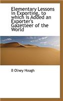 Elementary Lessons in Exporting, to Which Is Added an Exporter's Gazetteer of the World