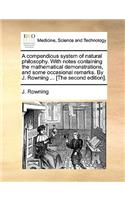 A Compendious System of Natural Philosophy. with Notes Containing the Mathematical Demonstrations, and Some Occasional Remarks. by J. Rowning ... [The Second Edition].