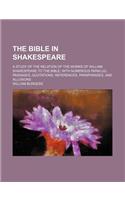 The Bible in Shakespeare; A Study of the Relation of the Works of William Shakespeare to the Bible with Numerous Parallel Passages, Quotations, Refere