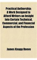 Practical Authorship; A Work Designed to Afford Writers an Insight Into Certain Technical, Commercial, and Financial Aspects of the Profession of Letters as Followed by the General Writer for Current Publication