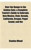 Over the Range to the Golden Gate, a Complete Tourist's Guide to Colorado, New Mexico, Utah, Nevada, California, Oregon, Puget Sound, and the