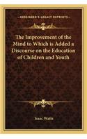 The Improvement of the Mind to Which is Added a Discourse on the Education of Children and Youth