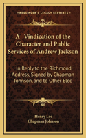 A Vindication of the Character and Public Services of Andrew Jackson: In Reply to the Richmond Address, Signed by Chapman Johnson, and to Other Elec