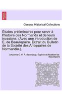 Etudes Preliminaires Pour Servir A L'Histoire Des Normands Et de Leurs Invasions. (Avec Une Introduction de E. de Beaurepaire. Extrait Du Bulletin de La Societe Des Antiquaires de Normandie.).