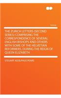 The Zurich Letters (Second Series) Comprising the Correspondence of Several English Bishops and Others with Some of the Helvetian Reformers, During the Reign of Queen Elizabeth