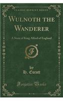 Wulnoth the Wanderer: A Story of King Alfred of England (Classic Reprint)
