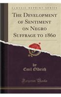 The Development of Sentiment on Negro Suffrage to 1860 (Classic Reprint)