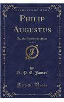 Philip Augustus, Vol. 1 of 3: Or, the Brothers in Arms (Classic Reprint)