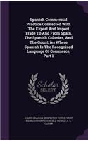 Spanish Commercial Practice Connected With The Export And Import Trade To And From Spain, The Spanish Colonies, And The Countries Where Spanish Is The Recognised Language Of Commerce, Part 1