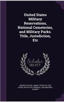 United States Military Reservations, National Cemeteries, and Military Parks. Title, Jurisdiction, Etc