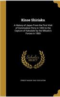 Kinse Shiriaku: A History of Japan From the First Visit of Commodore Perry in 1853 to the Capture of Kakodate by the Mikado's Forces in 1869