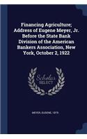 Financing Agriculture; Address of Eugene Meyer, Jr. Before the State Bank Division of the American Bankers Association, New York, October 2, 1922