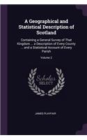 A Geographical and Statistical Description of Scotland: Containing a General Survey of That Kingdom ... a Description of Every County ... and a Statistical Account of Every Parish; Volume 2