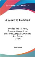 A Guide to Elocution: Divided Into Six Parts, Grammar, Composition, Synonymy, Language, Orations, and Poems (1807)