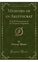 Memoirs of an Aristocrat: And Reminiscences of the Emperor Napoleon (Classic Reprint)